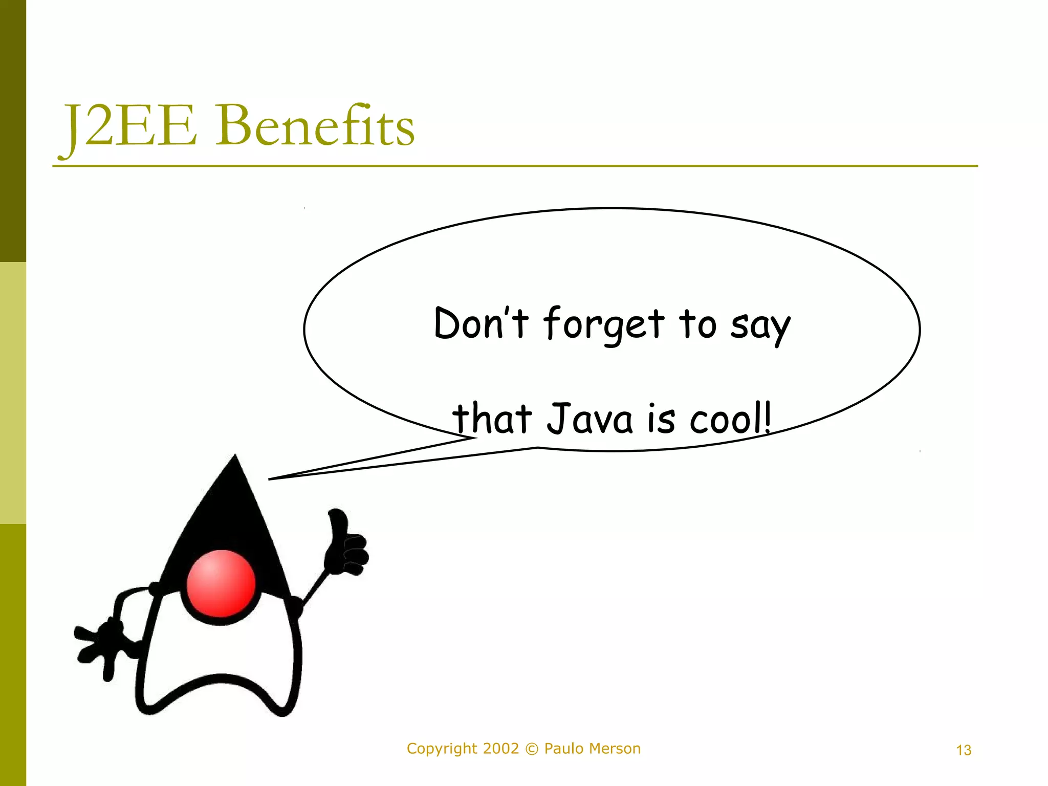 J2EE Benefits 
Don’t forget to say 
that Java is cool! 
Copyright 2002 © Paulo Merson 13 
 