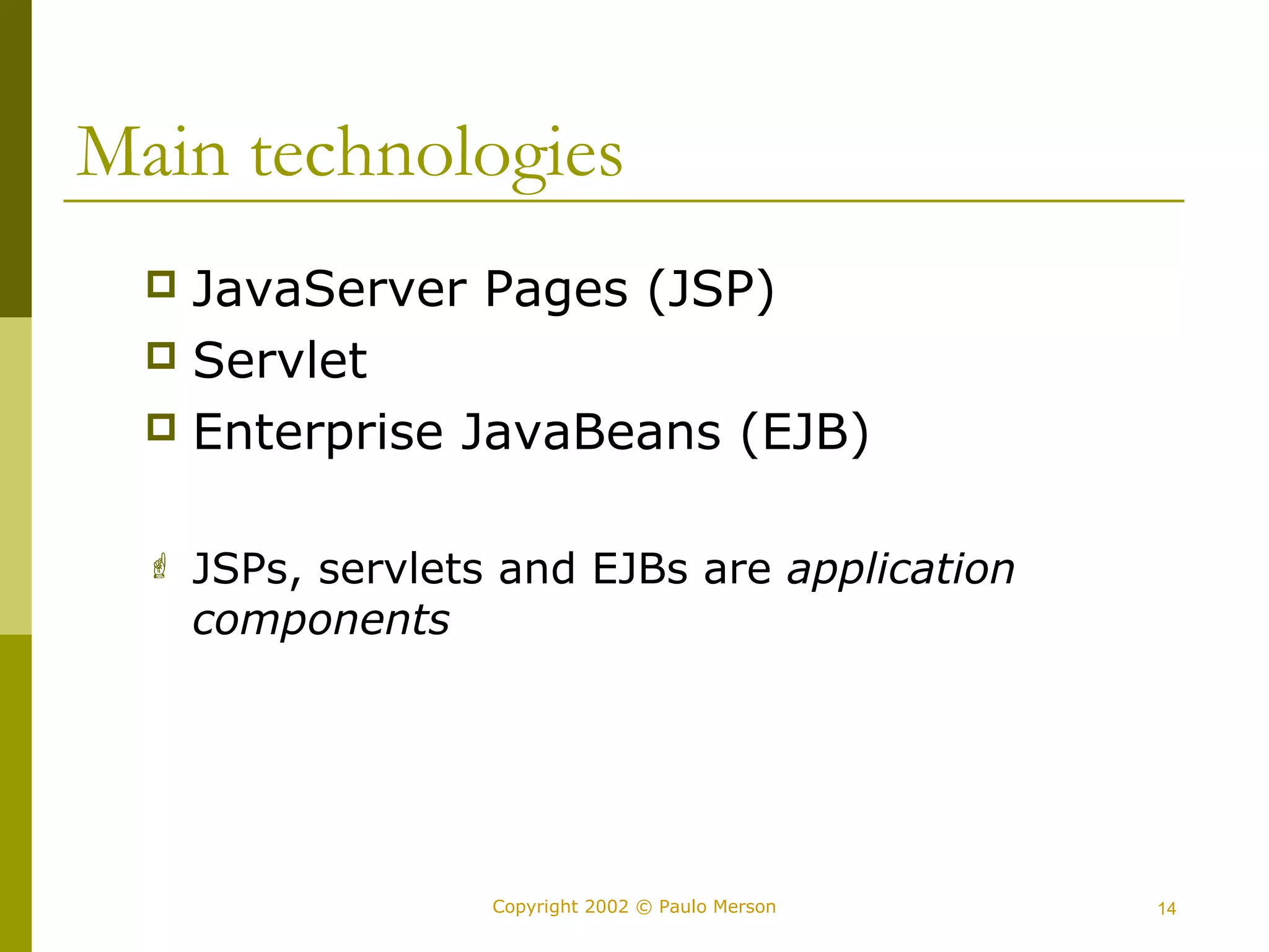 Main technologies 
 JavaServer Pages (JSP) 
 Servlet 
 Enterprise JavaBeans (EJB) 
 JSPs, servlets and EJBs are application 
components 
Copyright 2002 © Paulo Merson 14 
 