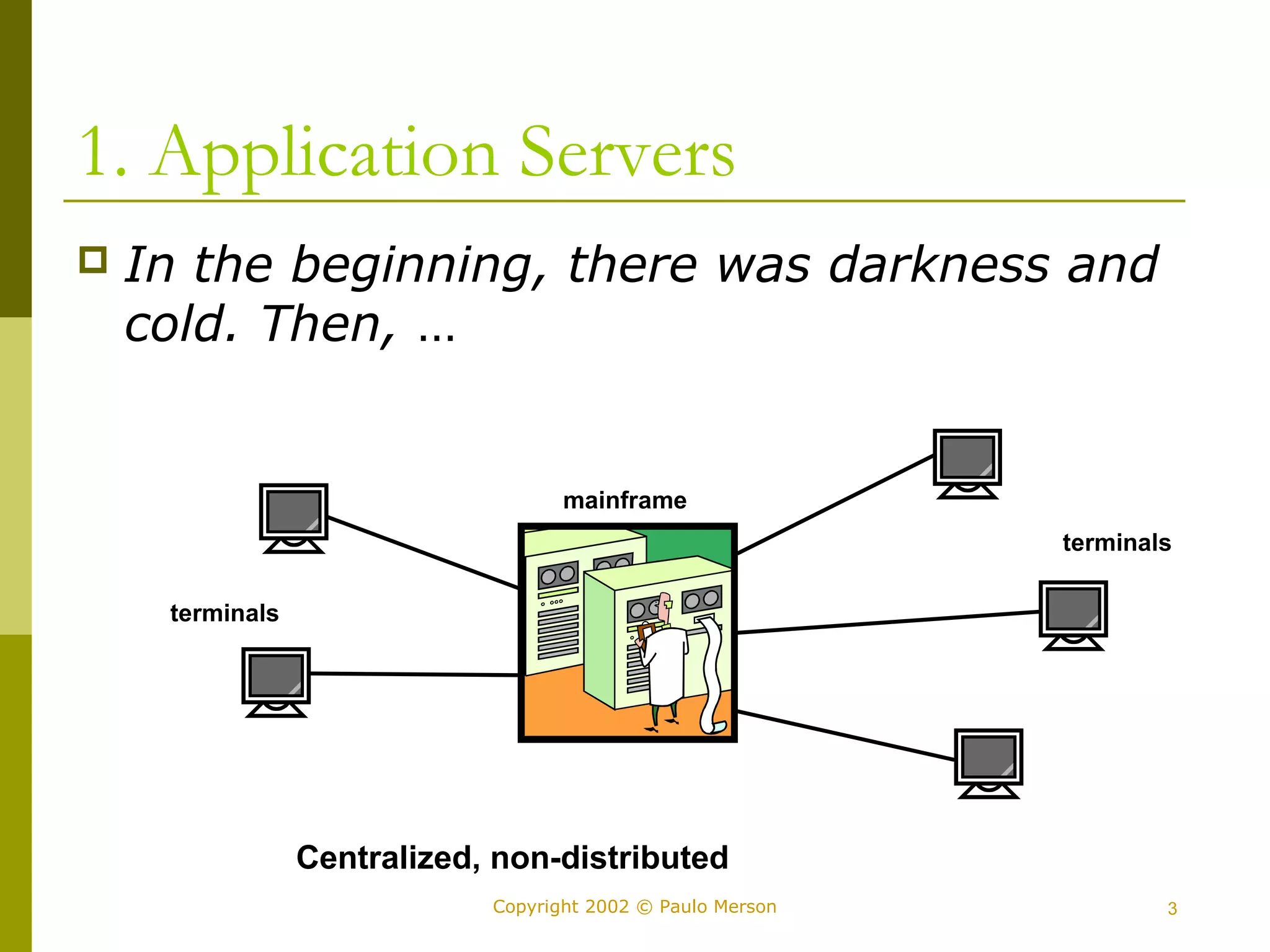 1. Application Servers 
 In the beginning, there was darkness and 
cold. Then, … 
mainframe 
Centralized, non-distributed 
terminals 
Copyright 2002 © Paulo Merson 3 
terminals 
 