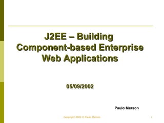 JJ22EEEE –– BBuuiillddiinngg 
CCoommppoonneenntt--bbaasseedd EEnntteerrpprriissee 
WWeebb AApppplliiccaattiioonnss 
0055//0099//22000022 
Paulo Merson 
Copyright 2002 © Paulo Merson 1 
 