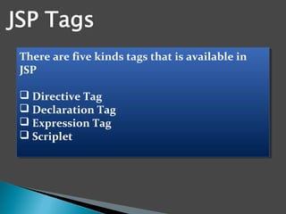 There are five kinds tags that is available in 
JSP
 Directive Tag
 Declaration Tag
 Expression Tag
 Scriplet
There are five kinds tags that is available in 
JSP
 Directive Tag
 Declaration Tag
 Expression Tag
 Scriplet
 