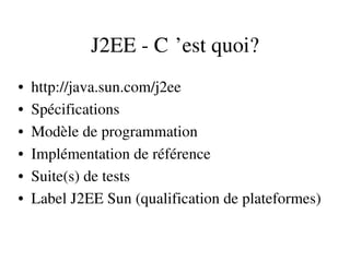 J2EE ­ C ’est quoi? 
• http://java.sun.com/j2ee
• Spécifications
• Modèle de programmation
• Implémentation de référence
• Suite(s) de tests
• Label J2EE Sun (qualification de plateformes)
 