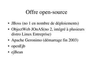 Offre open­source
• JBoss (no 1 en nombre de déploiements)
• ObjectWeb JOnAS(no 2, intégré à plusieurs 
distro Linux Entreprise)
• Apache Geronimo (démarrage fin 2003)
• openEjb
• ejBean
 