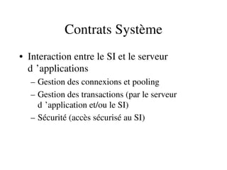 Contrats Système
• Interaction entre le SI et le serveur 
d ’applications 
– Gestion des connexions et pooling
– Gestion des transactions (par le serveur 
d ’application et/ou le SI) 
– Sécurité (accès sécurisé au SI)
 
