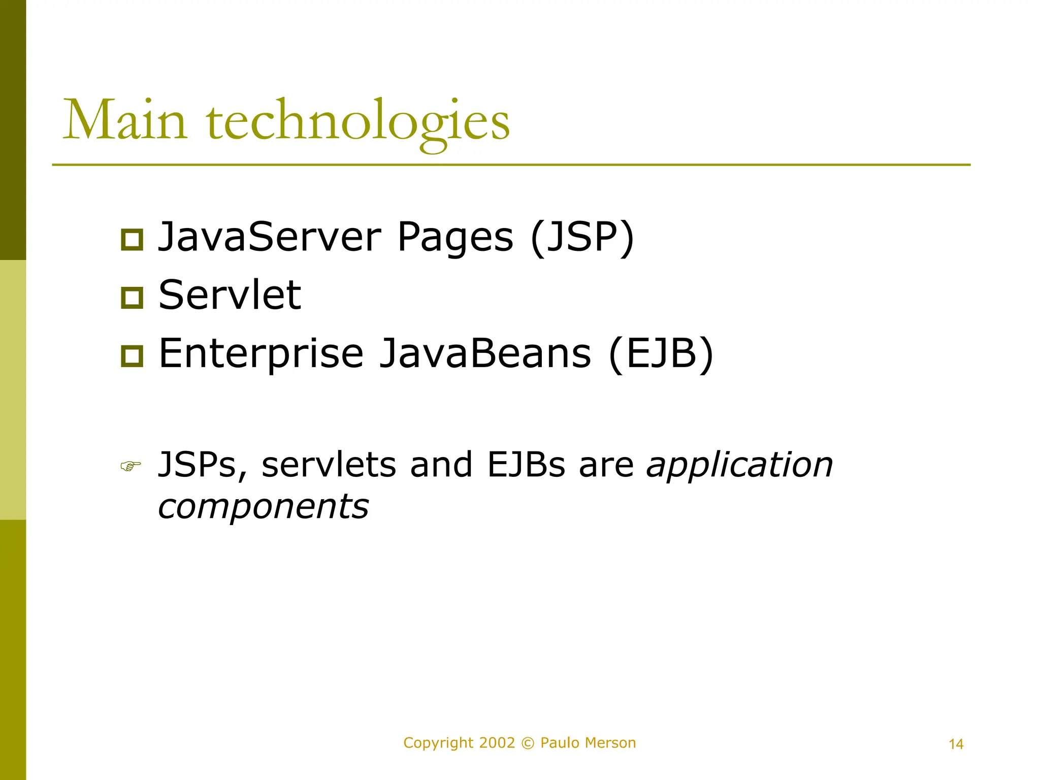 14
Copyright 2002 © Paulo Merson
Main technologies
 JavaServer Pages (JSP)
 Servlet
 Enterprise JavaBeans (EJB)
 JSPs, servlets and EJBs are application
components
 