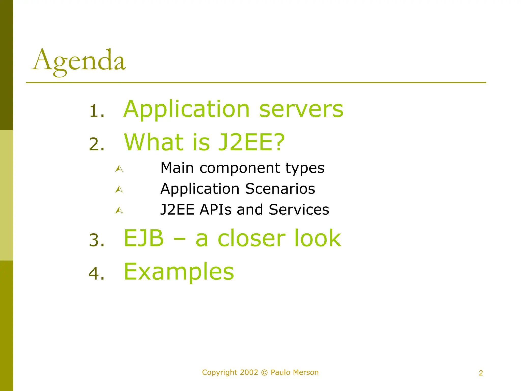 2
Copyright 2002 © Paulo Merson
Agenda
1. Application servers
2. What is J2EE?
 Main component types
 Application Scenarios
 J2EE APIs and Services
3. EJB – a closer look
4. Examples
 