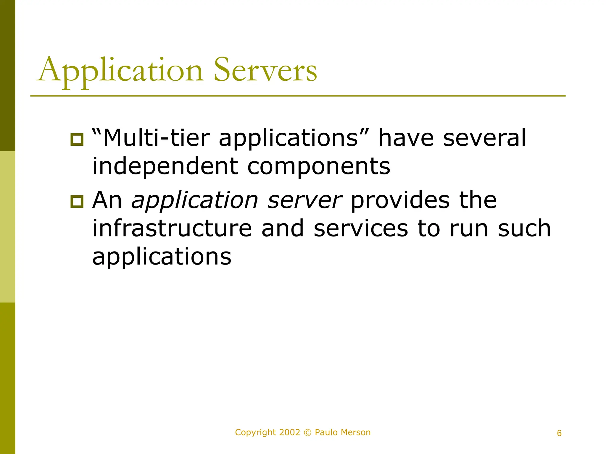 6
Copyright 2002 © Paulo Merson
Application Servers
 “Multi-tier applications” have several
independent components
 An application server provides the
infrastructure and services to run such
applications
 