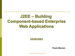 1
Copyright 2002 © Paulo Merson
J2EE – Building
Component-based Enterprise
Web Applications
05/09/2002
Paulo Merson
 