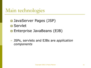 14
Copyright 2002 © Paulo Merson
Main technologies
 JavaServer Pages (JSP)
 Servlet
 Enterprise JavaBeans (EJB)
 JSPs, servlets and EJBs are application
components
 