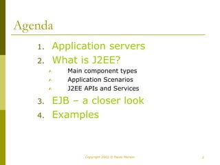 2
Copyright 2002 © Paulo Merson
Agenda
1. Application servers
2. What is J2EE?
 Main component types
 Application Scenarios
 J2EE APIs and Services
3. EJB – a closer look
4. Examples
 