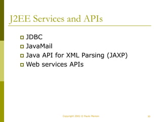 30
Copyright 2002 © Paulo Merson
J2EE Services and APIs
 JDBC
 JavaMail
 Java API for XML Parsing (JAXP)
 Web services APIs
 