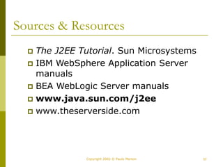 57
Copyright 2002 © Paulo Merson
Sources & Resources
 The J2EE Tutorial. Sun Microsystems
 IBM WebSphere Application Server
manuals
 BEA WebLogic Server manuals
 www.java.sun.com/j2ee
 www.theserverside.com
 