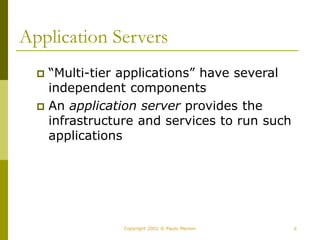 6
Copyright 2002 © Paulo Merson
Application Servers
 “Multi-tier applications” have several
independent components
 An application server provides the
infrastructure and services to run such
applications
 