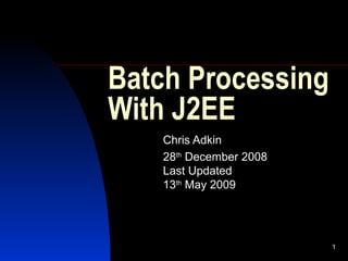 Batch Processing With J2EE Chris Adkin 28 th  December 2008 Last Updated 13 th  May 2009 