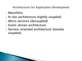  Monoliths
 N-tier architecture (tightly coupled)
 Micro services (decoupled)
 Event-driven architecture
 Service-oriented architecture (loosely
coupled).
 