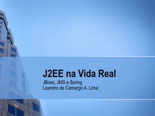 J2EE na Vida Real JBoss, JMS e Spring Leandro de Camargo A. Lima 