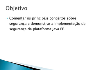 Comentar os principais conceitos sobre segurança e demonstrar a implementação de segurança da plataforma Java EE. 