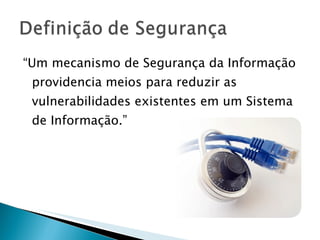 “ Um mecanismo de Segurança da Informação providencia meios para reduzir as vulnerabilidades existentes em um Sistema de Informação.” 