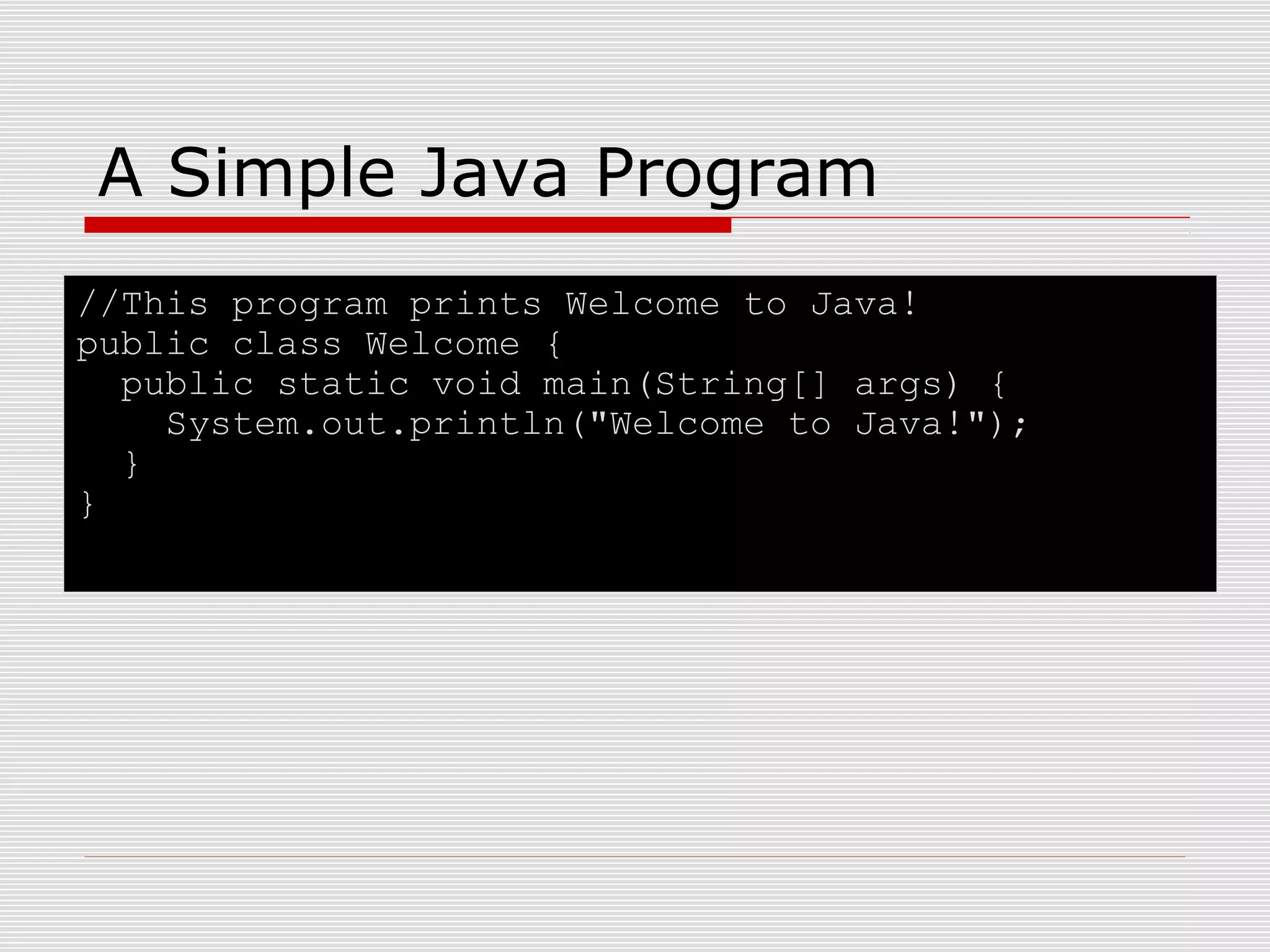 A Simple Java Program
//This program prints Welcome to Java!
public class Welcome {
public static void main(String[] args) {
System.out.println("Welcome to Java!");
}
}
 
