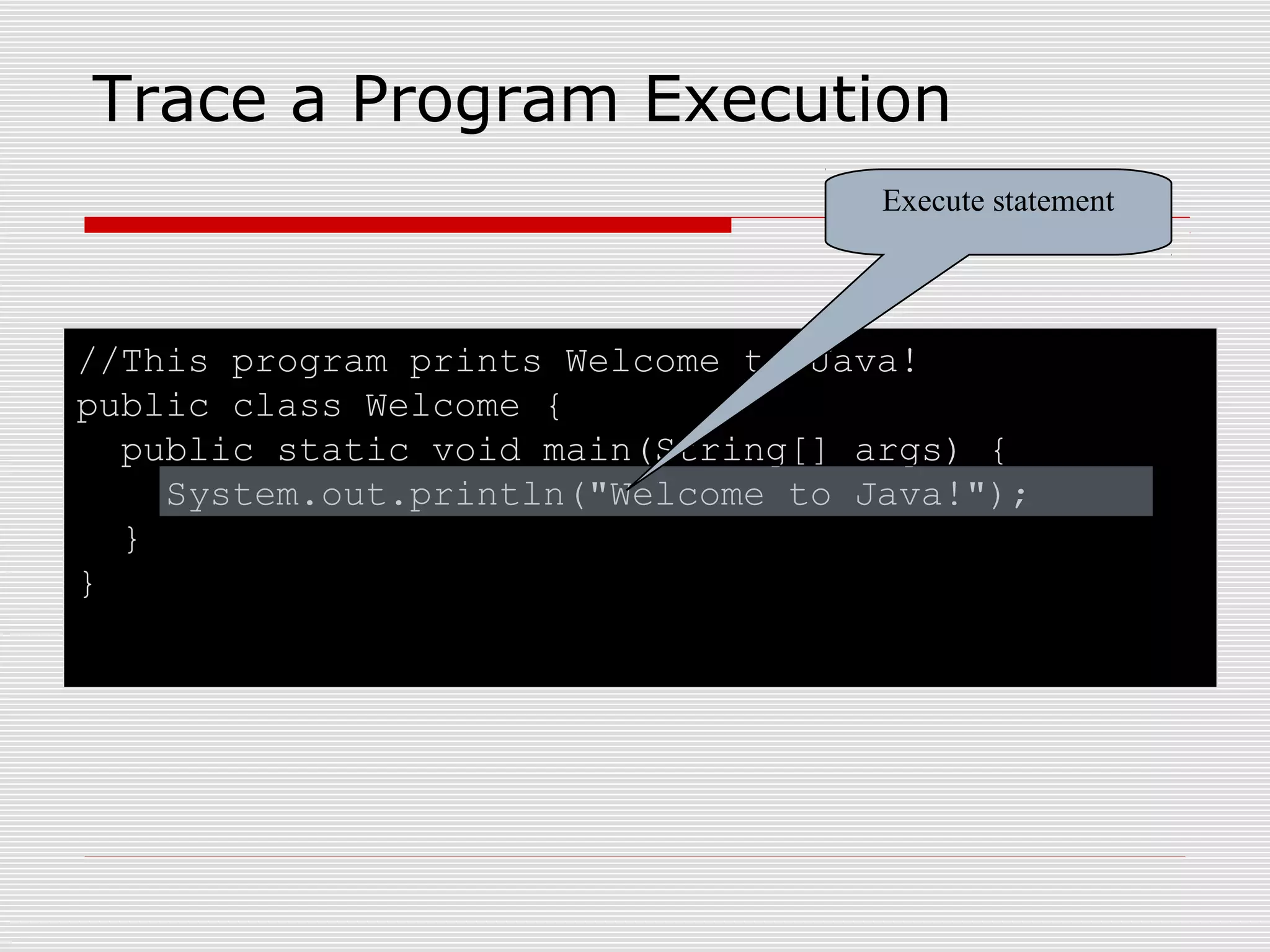 //This program prints Welcome to Java!
public class Welcome {
public static void main(String[] args) {
System.out.println("Welcome to Java!");
}
}
Trace a Program Execution
Execute statement
 