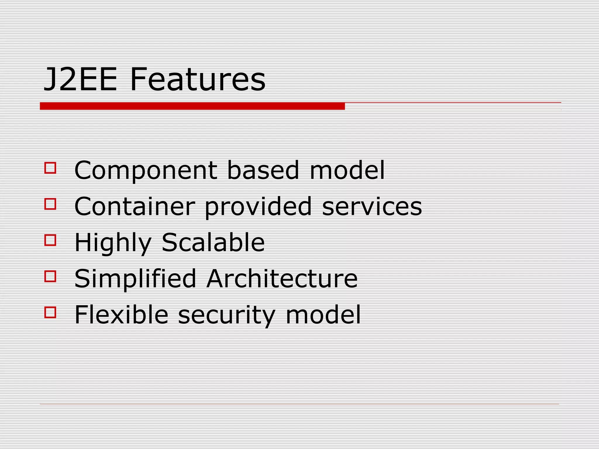 J2EE Features
 Component based model
 Container provided services
 Highly Scalable
 Simplified Architecture
 Flexible security model
 