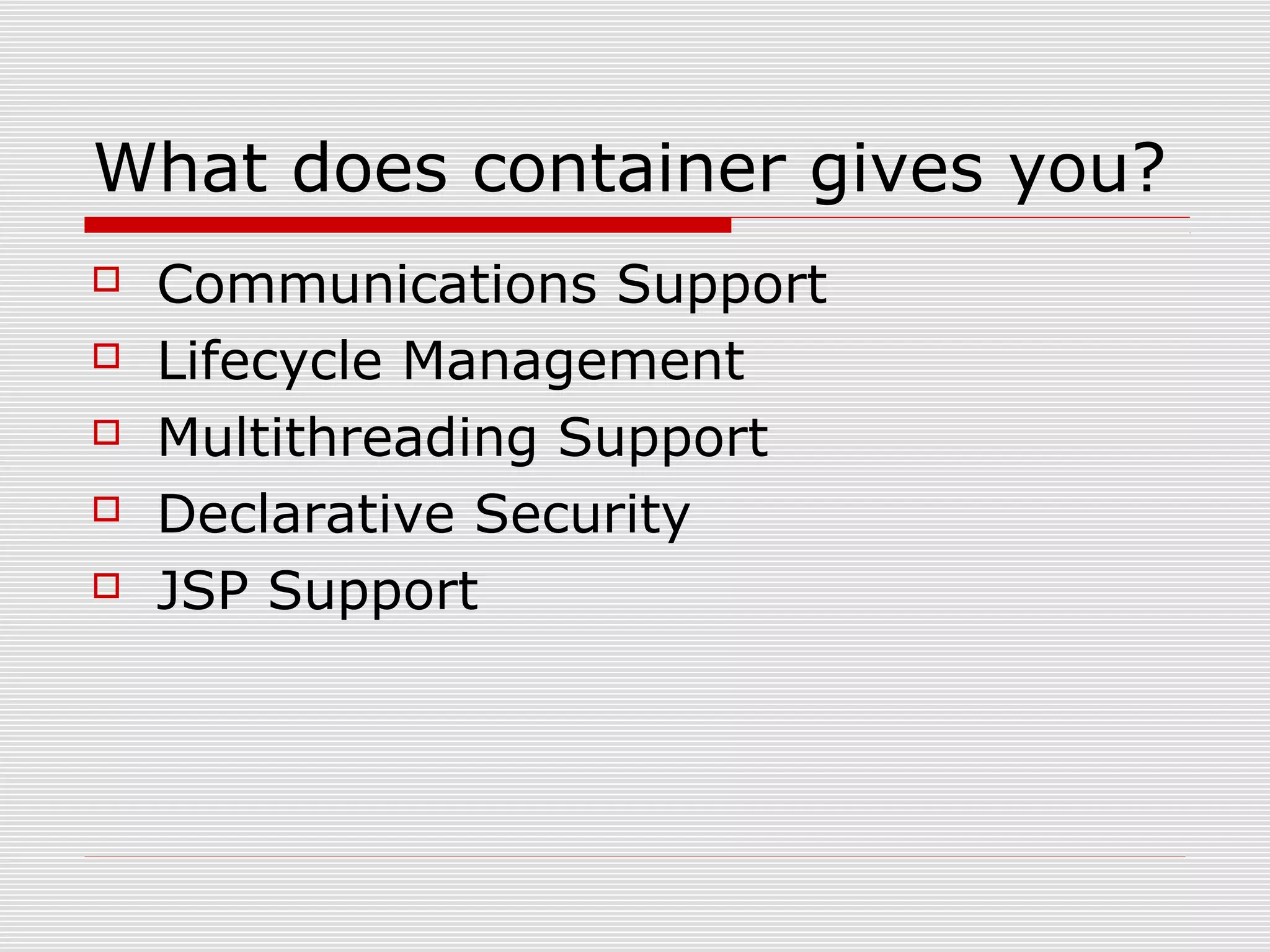 What does container gives you?
 Communications Support
 Lifecycle Management
 Multithreading Support
 Declarative Security
 JSP Support
 