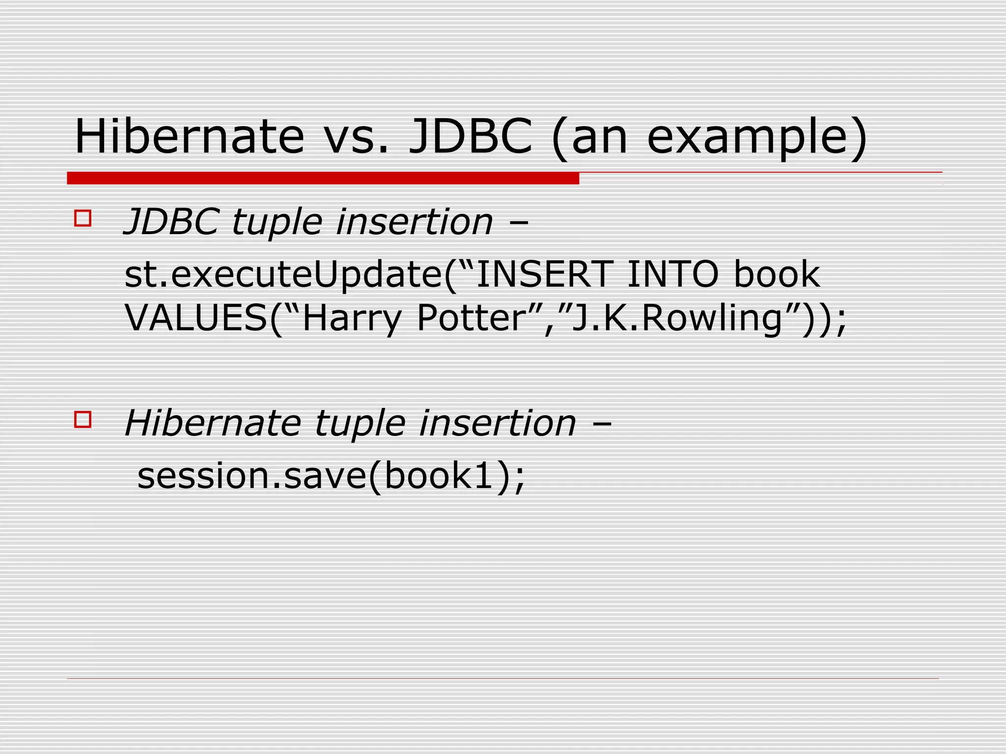 Hibernate vs. JDBC (an example)
 JDBC tuple insertion –
st.executeUpdate(“INSERT INTO book
VALUES(“Harry Potter”,”J.K.Rowling”));
 Hibernate tuple insertion –
session.save(book1);
 