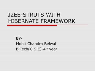 J2EE-STRUTS WITH
HIBERNATE FRAMEWORK
BY-
Mohit Chandra Belwal
B.Tech(C.S.E)-4th
year
 