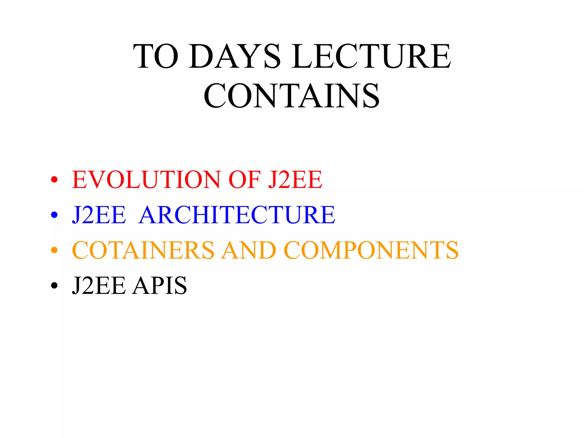 TO DAYS LECTURE CONTAINS EVOLUTION OF J2EE J2EE  ARCHITECTURE COTAINERS AND COMPONENTS J2EE APIS 
