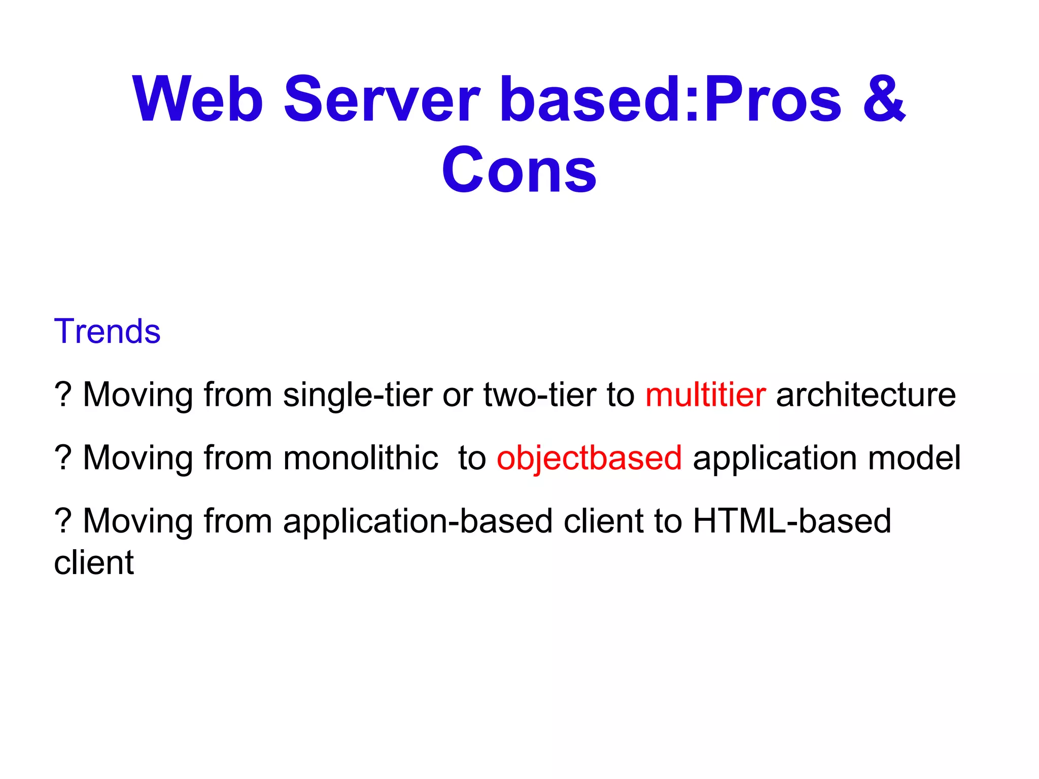 Web Server based:Pros & Cons Trends ? Moving from single-tier or two-tier to  multitier  architecture ? Moving from monolithic  to  objectbased  application model ? Moving from application-based client to HTML-based client 
