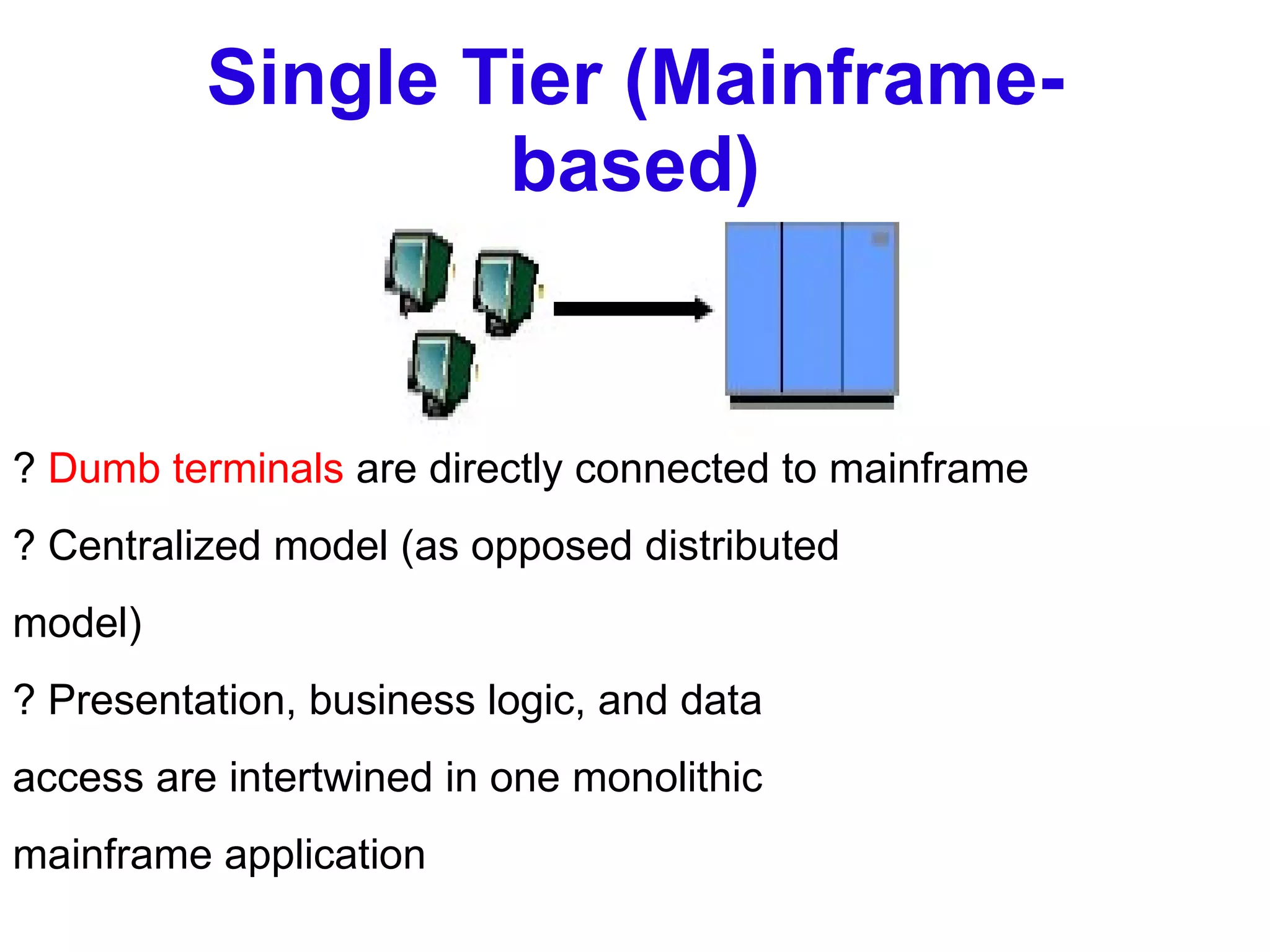 Single Tier (Mainframe-based) ?  Dumb terminals  are directly connected to mainframe ? Centralized model (as opposed distributed model) ? Presentation, business logic, and data access are intertwined in one monolithic mainframe application 