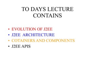 TO DAYS LECTURE CONTAINS EVOLUTION OF J2EE J2EE  ARCHITECTURE COTAINERS AND COMPONENTS J2EE APIS 