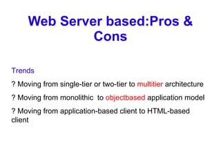 Web Server based:Pros & Cons Trends ? Moving from single-tier or two-tier to  multitier  architecture ? Moving from monolithic  to  objectbased  application model ? Moving from application-based client to HTML-based client 