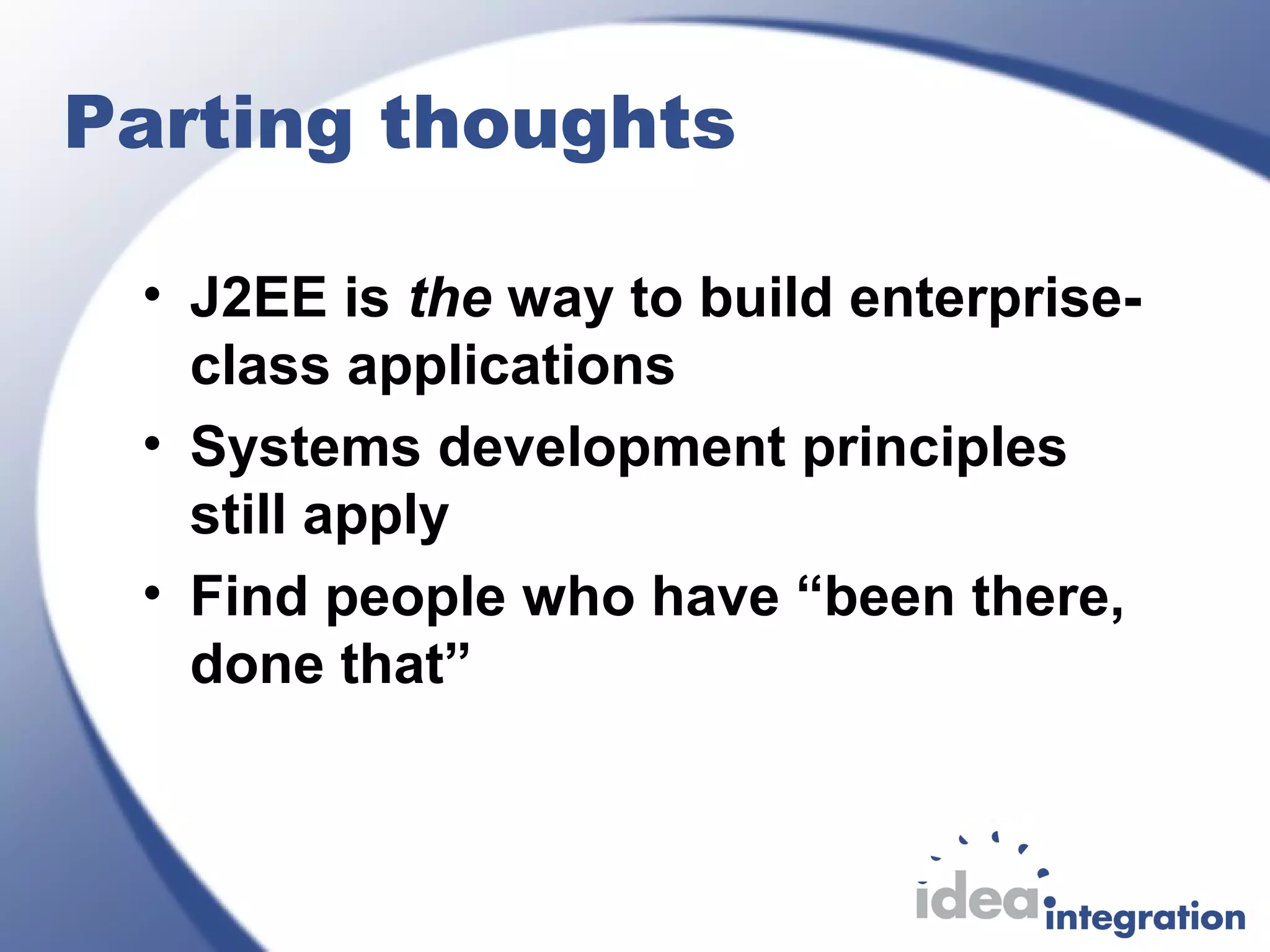 Parting thoughts
• J2EE is the way to build enterprise-
class applications
• Systems development principles
still apply
• Find people who have “been there,
done that”
 