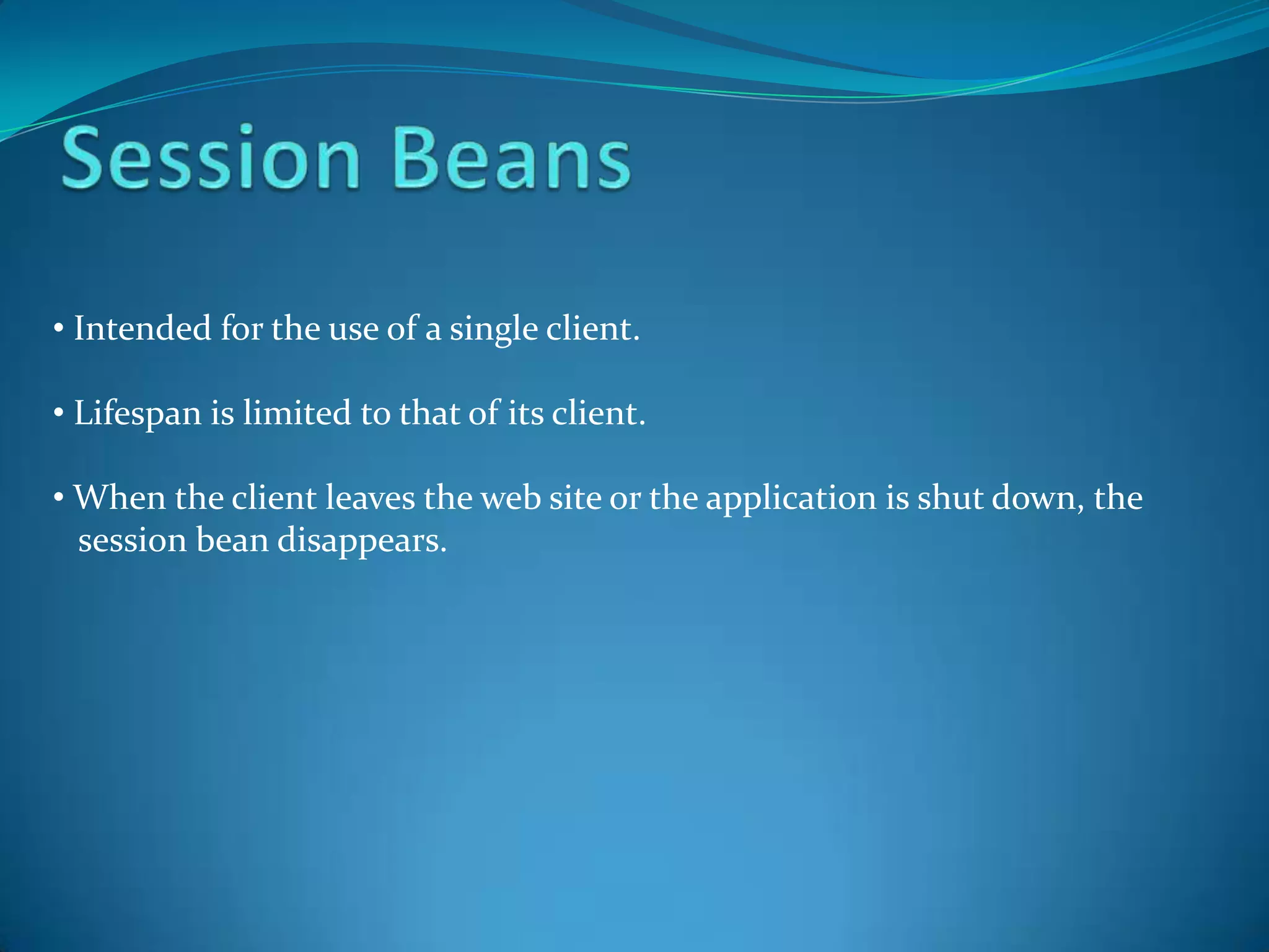 • Intended for the use of a single client.

• Lifespan is limited to that of its client.

• When the client leaves the web site or the application is shut down, the
  session bean disappears.
 