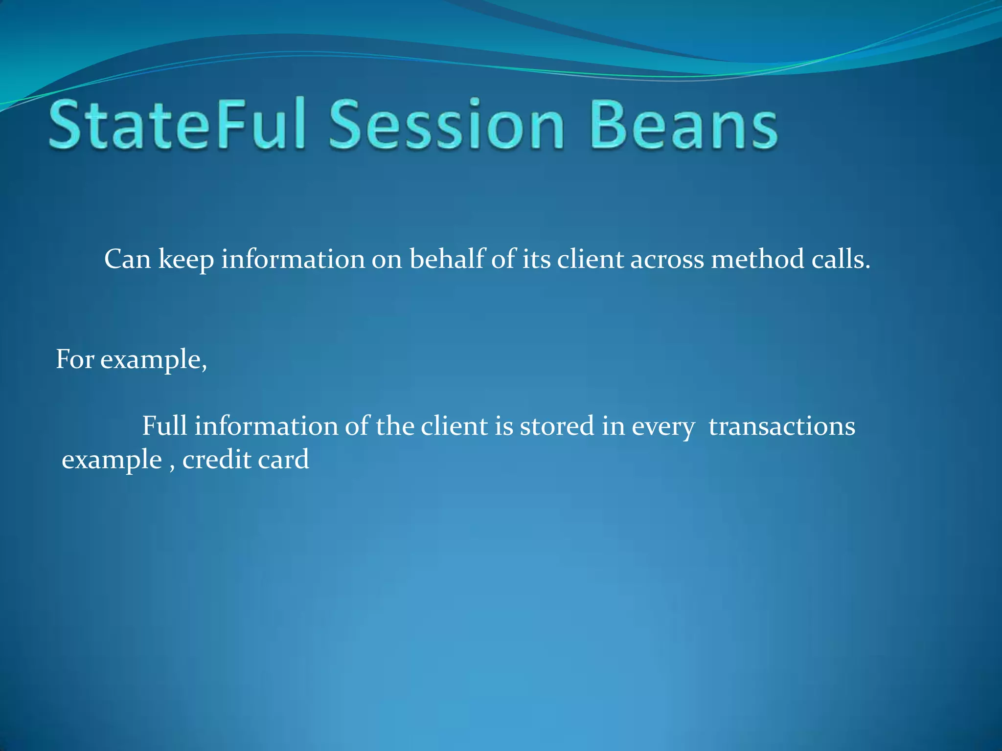Can keep information on behalf of its client across method calls.


For example,

     Full information of the client is stored in every transactions
example , credit card
 