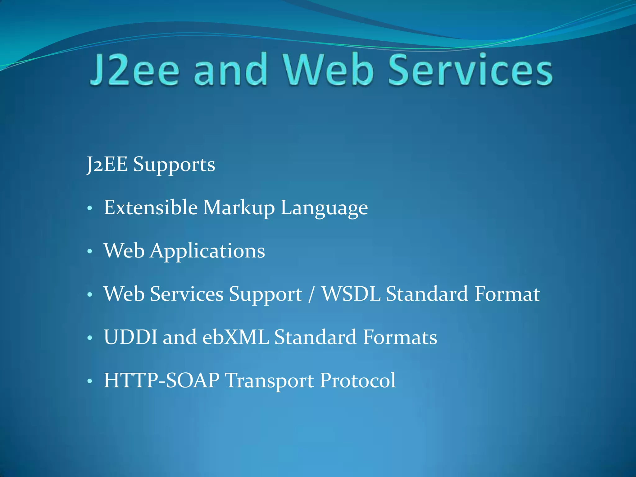 J2EE Supports

• Extensible Markup Language

• Web Applications

• Web Services Support / WSDL Standard Format

• UDDI and ebXML Standard Formats

• HTTP-SOAP Transport Protocol
 