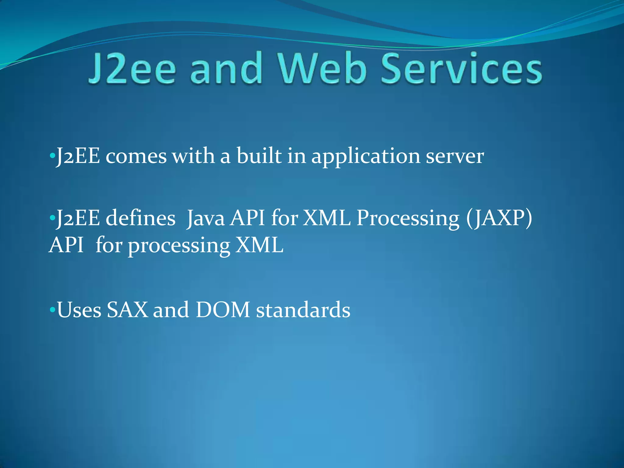 •J2EE comes with a built in application server

•J2EE defines Java API for XML Processing (JAXP)
API for processing XML

•Uses SAX and DOM standards
 