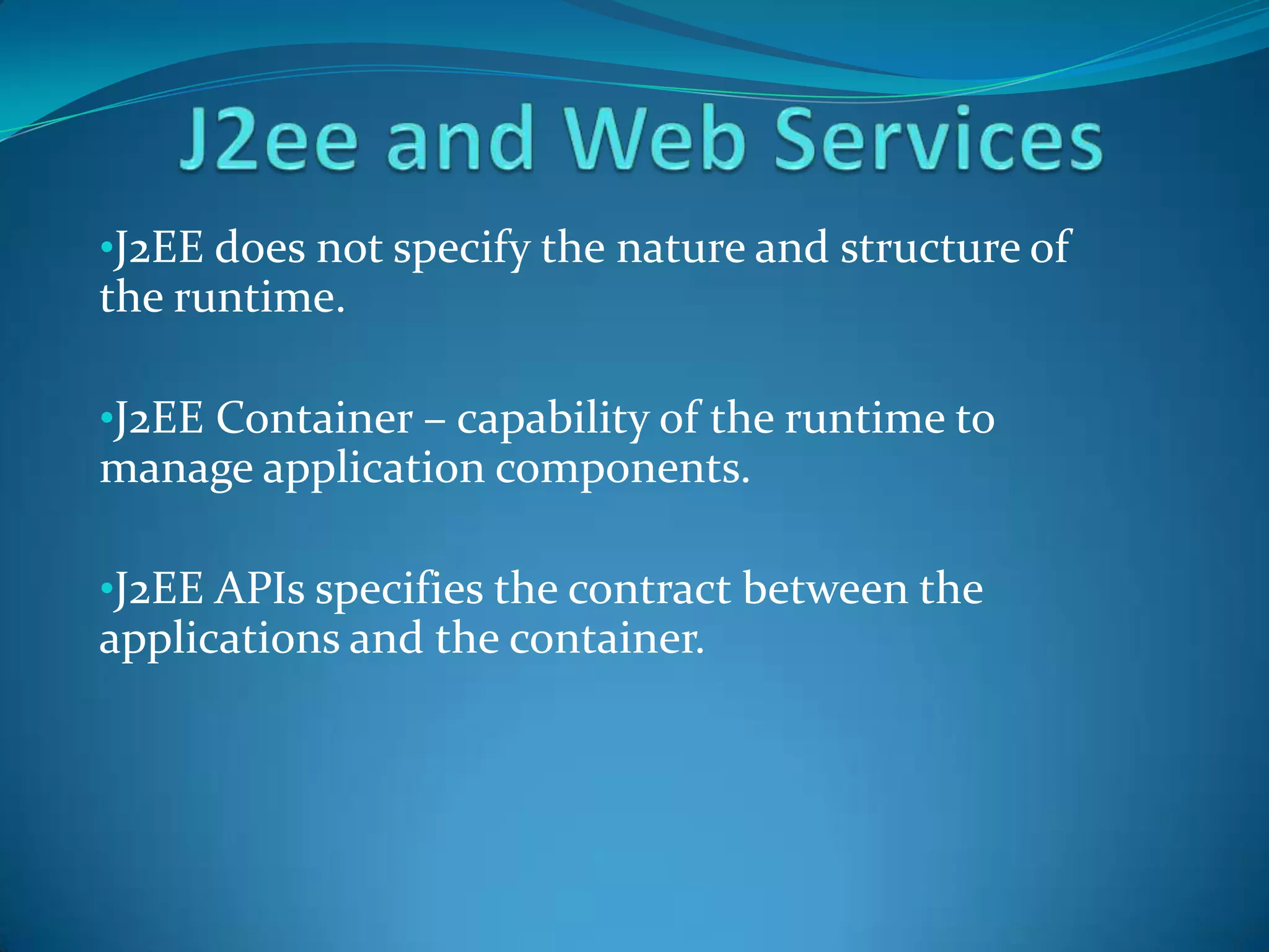 •J2EE does not specify the nature and structure of
the runtime.

•J2EE Container – capability of the runtime to
manage application components.

•J2EE APIs specifies the contract between the
applications and the container.
 