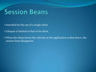 • Intended for the use of a single client.

• Lifespan is limited to that of its client.

• When the client leaves the web site or the application is shut down, the
  session bean disappears.
 