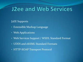 J2EE Supports

• Extensible Markup Language

• Web Applications

• Web Services Support / WSDL Standard Format

• UDDI and ebXML Standard Formats

• HTTP-SOAP Transport Protocol
 