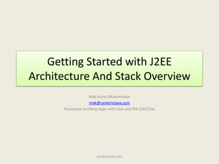 Getting Started with J2EE Architecture And Stack Overview Mak’arandBhatamrekar mak@careerinjava.com Passionate building Apps with Java and RIA GWT,Flex careerInJava.com 