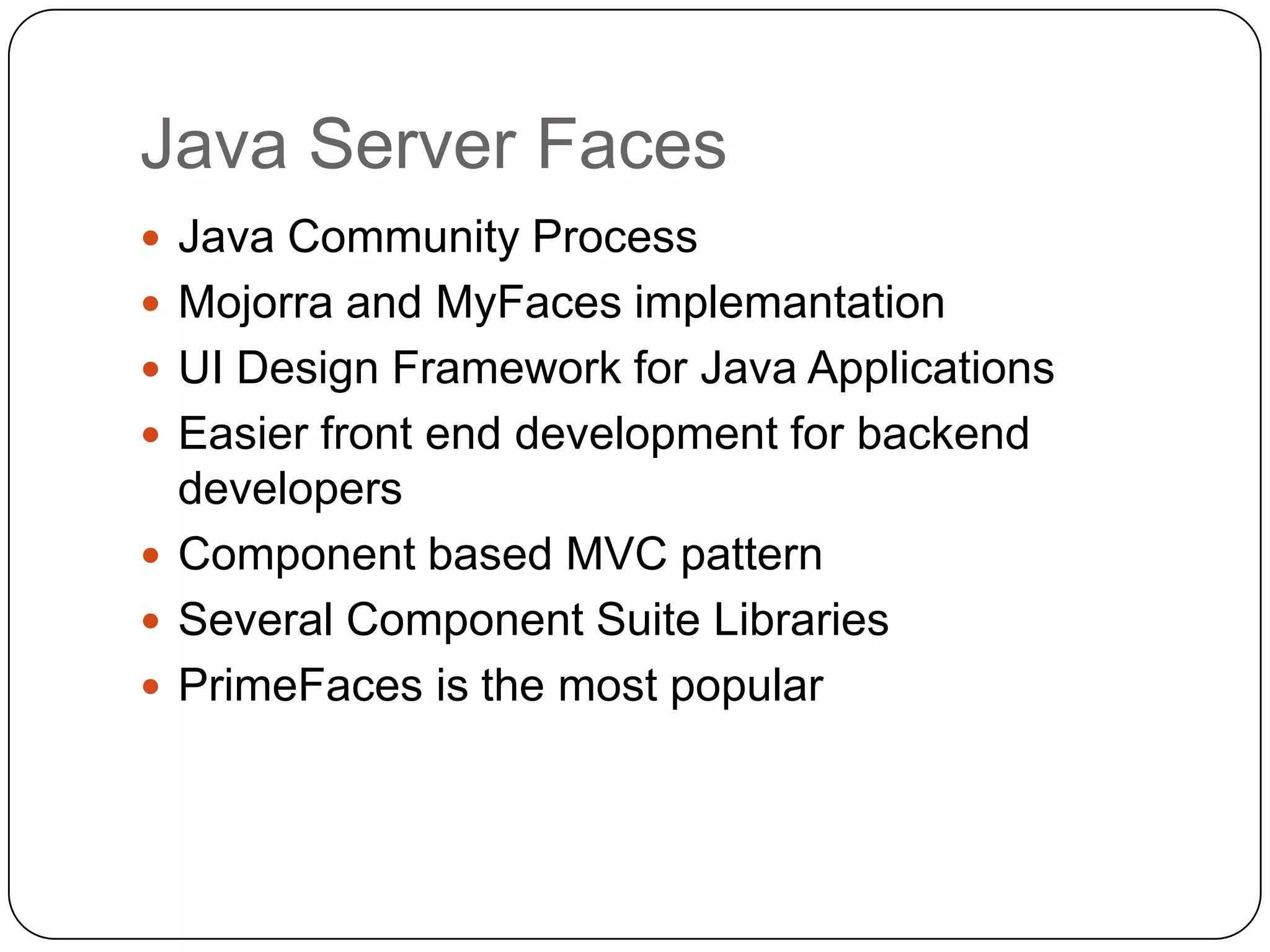 Java Server Faces
 Java Community Process
 Mojorra and MyFaces implemantation
 UI Design Framework for Java Applications
 Easier front end development for backend
  developers
 Component based MVC pattern
 Several Component Suite Libraries
 PrimeFaces is the most popular
 