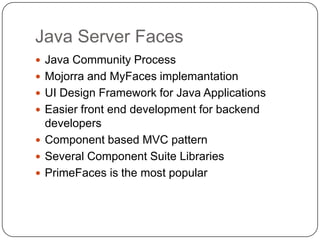 Java Server Faces
 Java Community Process
 Mojorra and MyFaces implemantation
 UI Design Framework for Java Applications
 Easier front end development for backend
  developers
 Component based MVC pattern
 Several Component Suite Libraries
 PrimeFaces is the most popular
 