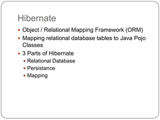Hibernate
 Object / Relational Mapping Framework (ORM)
 Mapping relational database tables to Java Pojo
  Classes
 3 Parts of Hibernate
   Relational Database
   Persistance
   Mapping
 