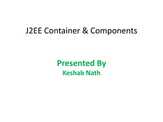J2EE Container & Components
Presented By
Keshab Nath
 