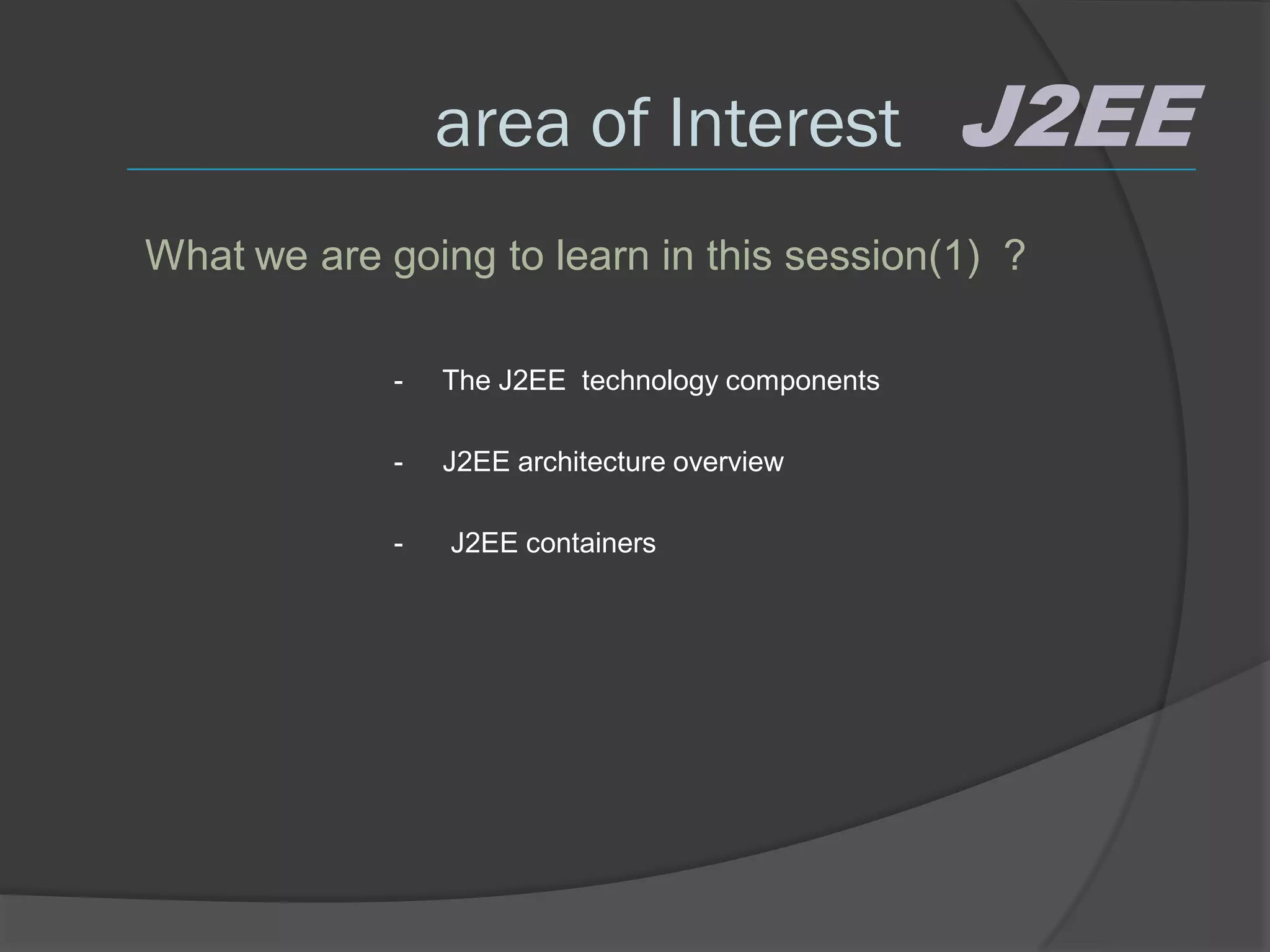 area of Interest                 J2EE
What we are going to learn in this session(1) ?

             -   The J2EE technology components

             -   J2EE architecture overview

             -   J2EE containers
 