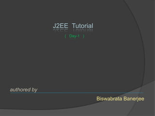 J2EE Tutorial
                 ( Day-1 )




authored by
                              Biswabrata Banerjee
 