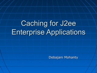 Caching for J2ee
Enterprise Applications


           Debajani Mohanty
 