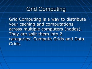 Grid Computing
Grid Computing is a way to distribute
your caching and computations
across multiple computers (nodes).
They are split them into 2
categories: Compute Grids and Data
Grids.
 